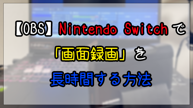 【OBS】Nintendo Switchで「画面録画」を長時間する方法