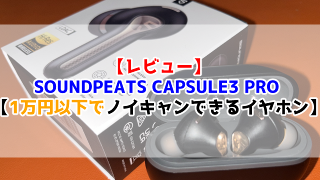 【レビュー】SOUNDPEATS CAPSULE3 PRO 【1万円以下でノイキャンできるイヤホン】