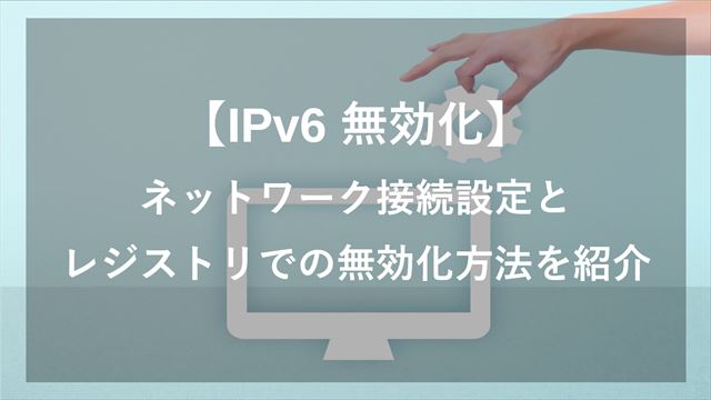 【IPv6 無効化】レジストリとネットワーク接続設定での無効化方法を紹介
